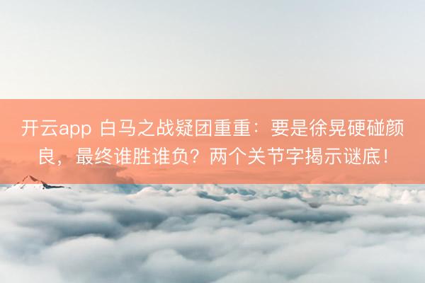 开云app 白马之战疑团重重：要是徐晃硬碰颜良，最终谁胜谁负？两个关节字揭示谜底！