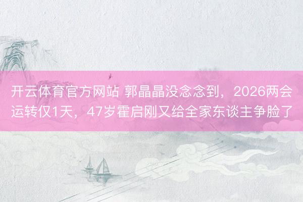 开云体育官方网站 郭晶晶没念念到，2026两会运转仅1天，47岁霍启刚又给全家东谈主争脸了