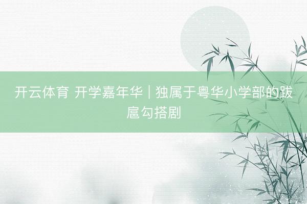 开云体育 开学嘉年华 | 独属于粤华小学部的跋扈勾搭剧