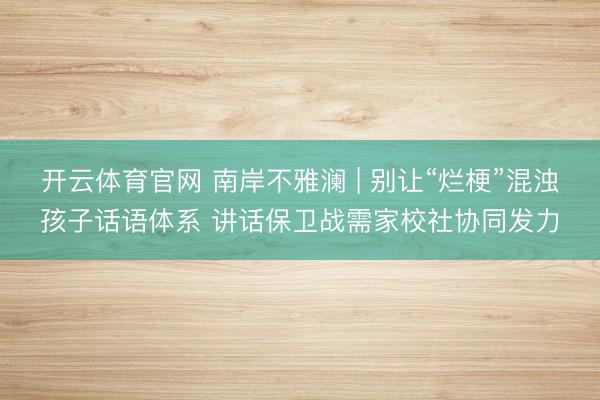 开云体育官网 南岸不雅澜 | 别让“烂梗”混浊孩子话语体系 讲话保卫战需家校社协同发力