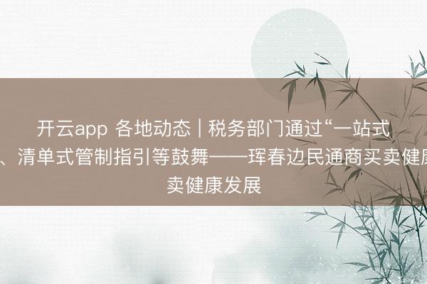 开云app 各地动态 | 税务部门通过“一站式”辅导、清单式管制指引等鼓舞——珲春边民通商买卖健康发展