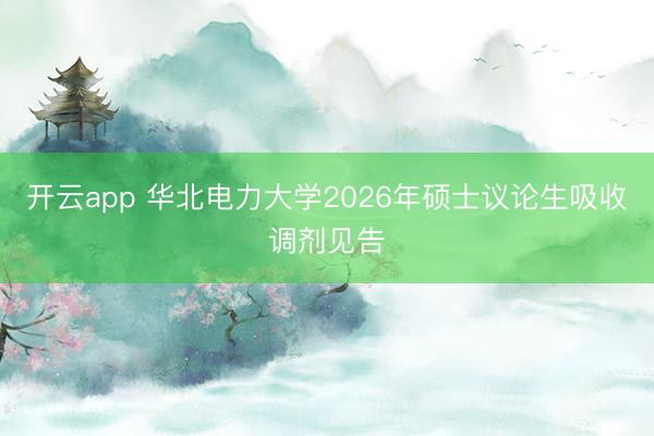 开云app 华北电力大学2026年硕士议论生吸收调剂见告