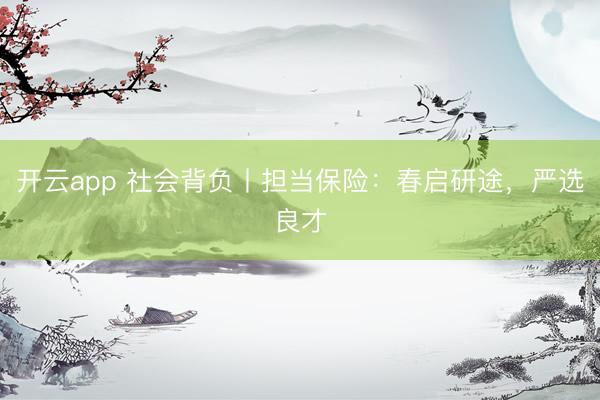 开云app 社会背负丨担当保险：春启研途，严选良才