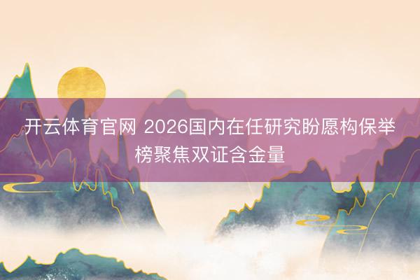 开云体育官网 2026国内在任研究盼愿构保举榜聚焦双证含金量