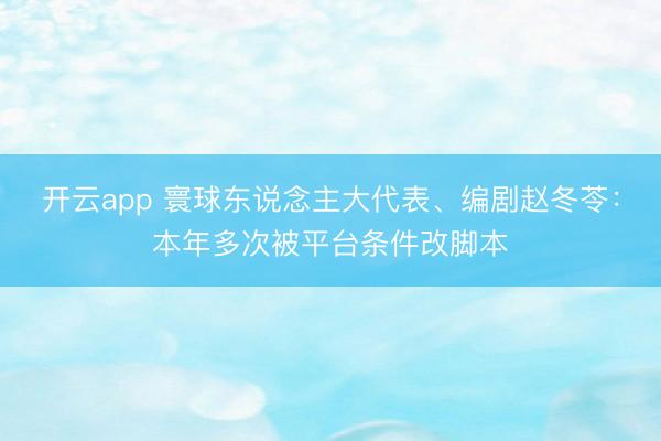 开云app 寰球东说念主大代表、编剧赵冬苓：本年多次被平台条件改脚本