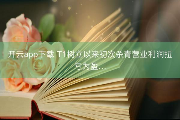 开云app下载 T1树立以来初次杀青营业利润扭亏为盈…