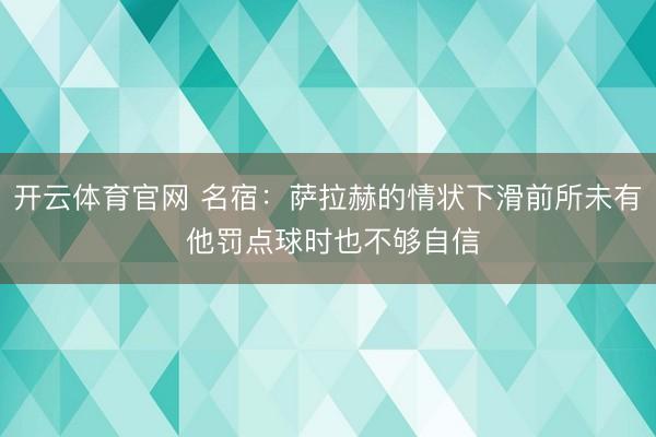 开云体育官网 名宿:萨拉赫的情状下滑前所未有 他罚点球时也不够自信