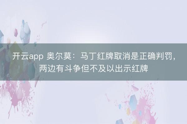 开云app 奥尔莫：马丁红牌取消是正确判罚，两边有斗争但不及以出示红牌
