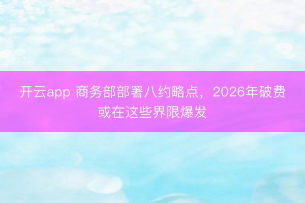 开云app 商务部部署八约略点，2026年破费或在这些界限爆发