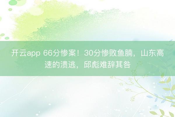 开云app 66分惨案！30分惨败鱼腩，山东高速的溃逃，邱彪难辞其咎