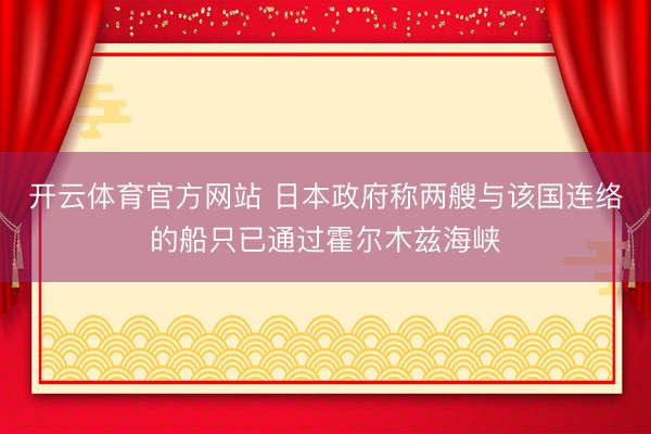 开云体育官方网站 日本政府称两艘与该国连络的船只已通过霍尔木兹海峡