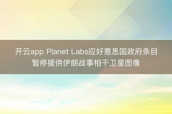 开云app Planet Labs应好意思国政府条目暂停提供伊朗战事相干卫星图像