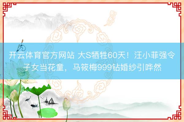 开云体育官方网站 大S牺牲60天!汪小菲强令子女当花童,马筱梅999钻婚纱引哗然