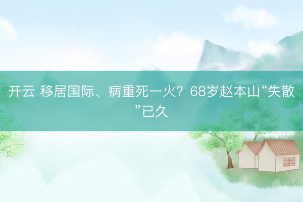 开云 移居国际、病重死一火？68岁赵本山“失散”已久
