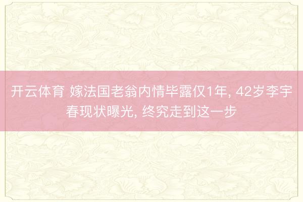 开云体育 嫁法国老翁内情毕露仅1年, 42岁李宇春现状曝光, 终究走到这一步