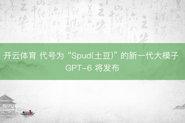 开云体育 代号为 “Spud(土豆)” 的新一代大模子 GPT-6 将发布