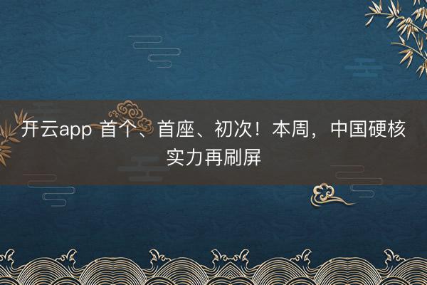 开云app 首个、首座、初次！本周，中国硬核实力再刷屏