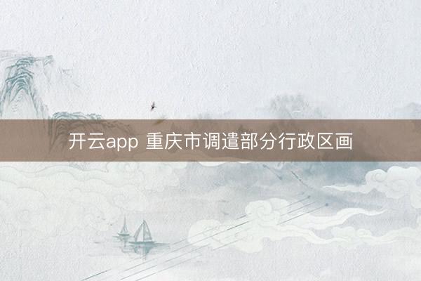 开云app 重庆市调遣部分行政区画