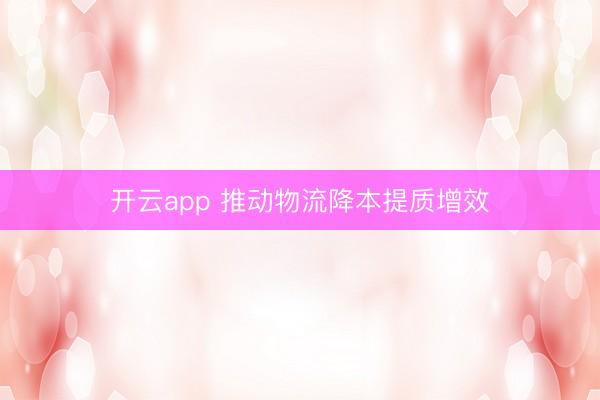 开云app 推动物流降本提质增效