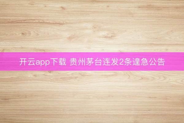 开云app下载 贵州茅台连发2条遑急公告