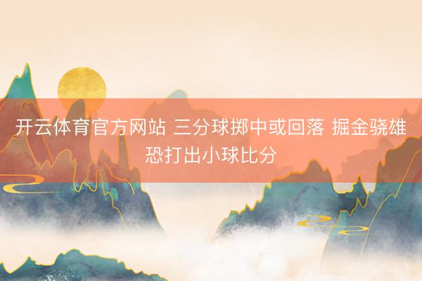 开云体育官方网站 三分球掷中或回落 掘金骁雄恐打出小球比分