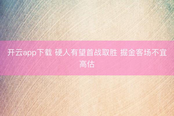 开云app下载 硬人有望首战取胜 掘金客场不宜高估