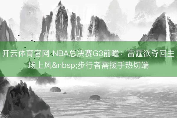 开云体育官网 NBA总决赛G3前瞻：雷霆欲夺回主场上风&nbsp;步行者需援手热切端