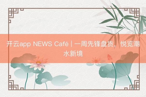 开云app NEWS Café | 一周先锋盘货,悦览潮水新境