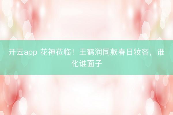 开云app 花神莅临!王鹤润同款春日妆容,谁化谁面子