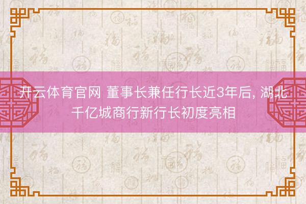 开云体育官网 董事长兼任行长近3年后, 湖北千亿城商行新行长初度亮相