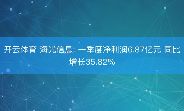 开云体育 海光信息: 一季度净利润6.87亿元 同比增长35.82%