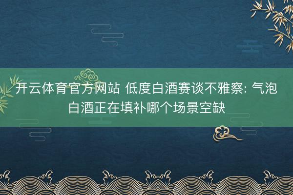 开云体育官方网站 低度白酒赛谈不雅察: 气泡白酒正在填补哪个场景空缺