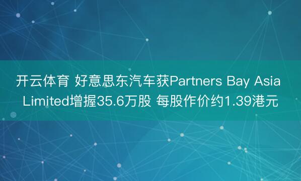 开云体育 好意思东汽车获Partners Bay Asia Limited增握35.6万股 每股作价约1.39港元