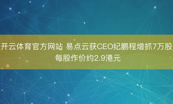 开云体育官方网站 易点云获CEO纪鹏程增抓7万股 每股作价约2.9港元