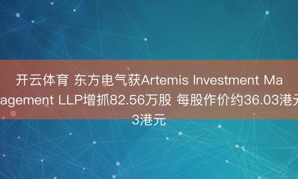开云体育 东方电气获Artemis Investment Management LLP增抓82.56万股 每股作价约36.03港元