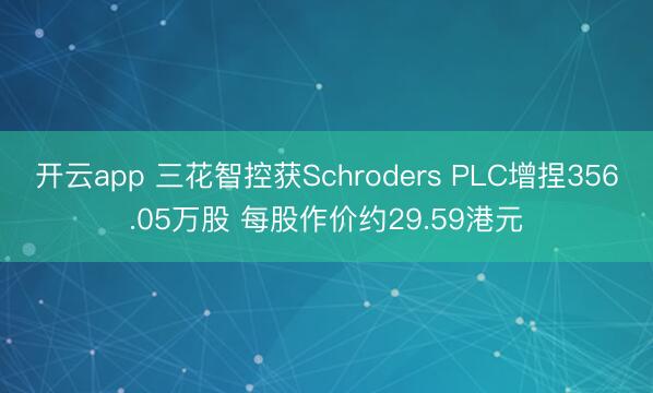 开云app 三花智控获Schroders PLC增捏356.05万股 每股作价约29.59港元
