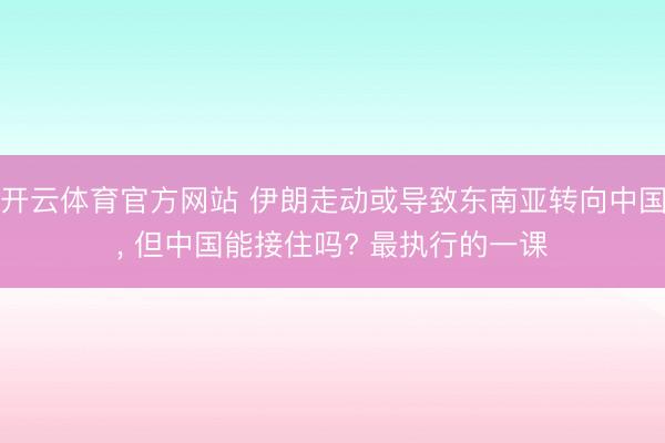 开云体育官方网站 伊朗走动或导致东南亚转向中国, 但中国能接住吗? 最执行的一课