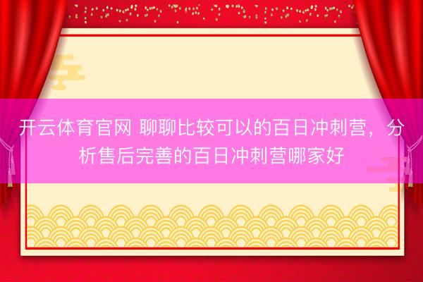 开云体育官网 聊聊比较可以的百日冲刺营,分析售后完善的百日冲刺营哪家好