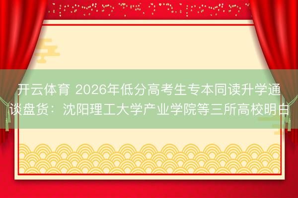 开云体育 2026年低分高考生专本同读升学通谈盘货:沈阳理工大学产业学院等三所高校明白