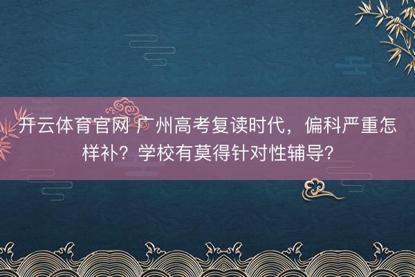 开云体育官网 广州高考复读时代,偏科严重怎样补?学校有莫得针对性辅导?