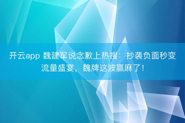 开云app 魏建军说念歉上热搜:抄袭负面秒变流量盛宴,魏牌这波赢麻了!