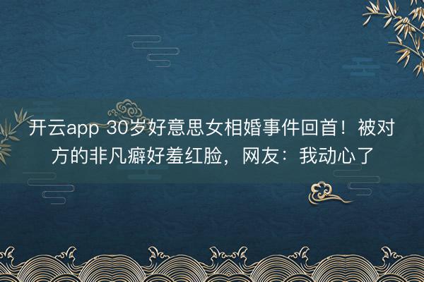 开云app 30岁好意思女相婚事件回首！被对方的非凡癖好羞红脸，网友：我动心了