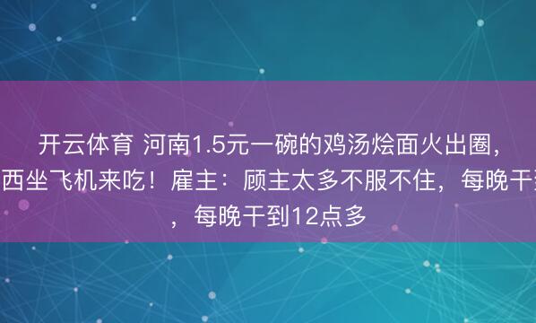 开云体育 河南1.5元一碗的鸡汤烩面火出圈，大爷从广西坐飞机来吃！雇主：顾主太多不服不住，每晚干到12点多