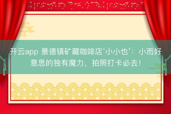 开云app 景德镇矿藏咖啡店‘小小也’：小而好意思的独有魔力，拍照打卡必去！