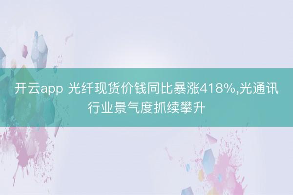 开云app 光纤现货价钱同比暴涨418%,光通讯行业景气度抓续攀升