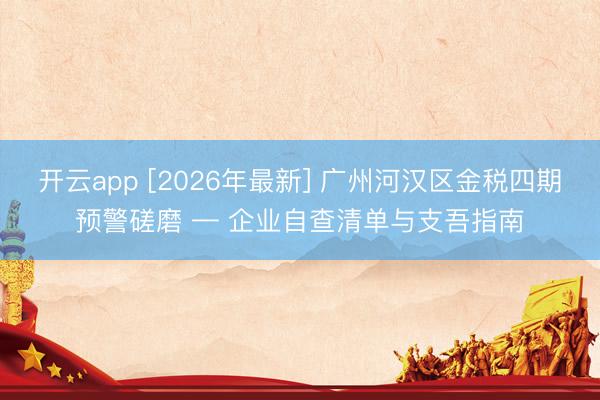 开云app [2026年最新] 广州河汉区金税四期预警磋磨 — 企业自查清单与支吾指南