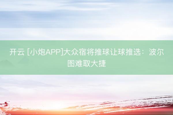 开云 [小炮APP]大众宿将推球让球推选：波尔图难取大捷