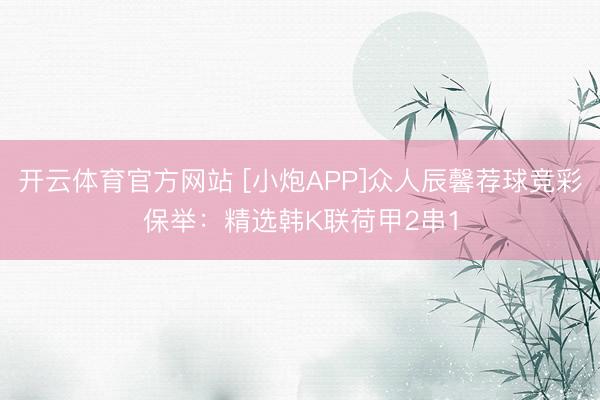 开云体育官方网站 [小炮APP]众人辰馨荐球竞彩保举：精选韩K联荷甲2串1