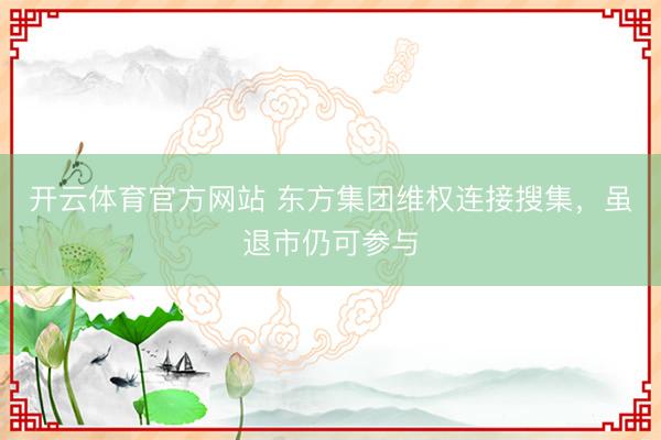 开云体育官方网站 东方集团维权连接搜集，虽退市仍可参与