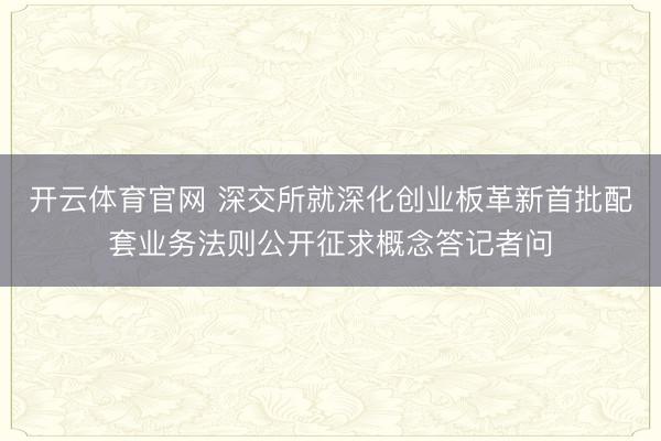 开云体育官网 深交所就深化创业板革新首批配套业务法则公开征求概念答记者问